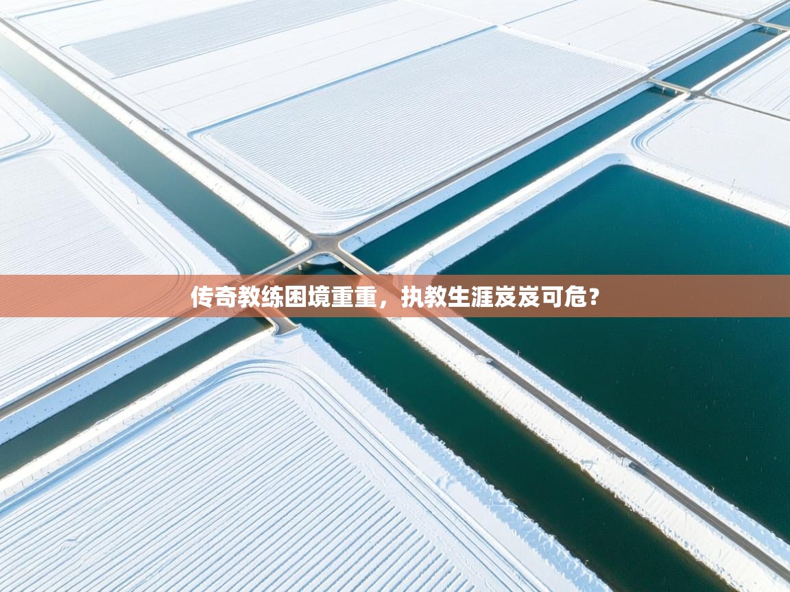 传奇教练困境重重，执教生涯岌岌可危？