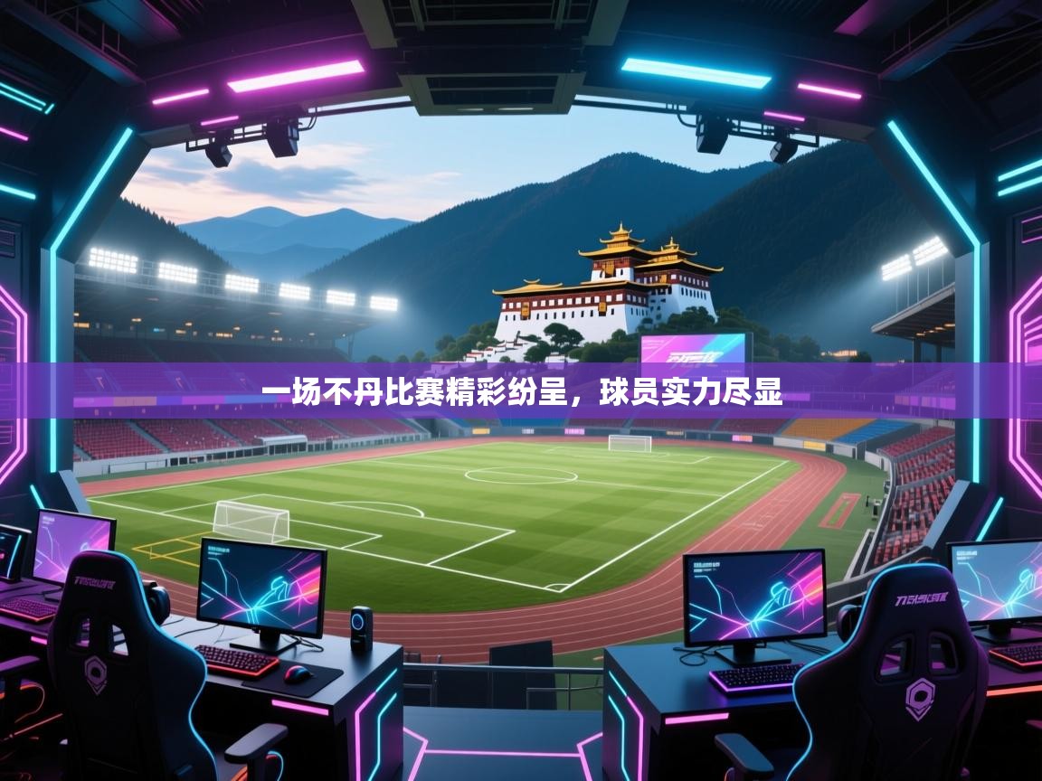 一场不丹比赛精彩纷呈，球员实力尽显