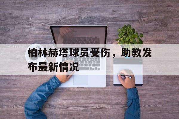 柏林赫塔球员受伤，助教发布最新情况的简单介绍